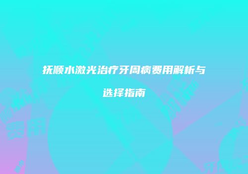 抚顺水激光治疗牙周病费用解析与选择指南