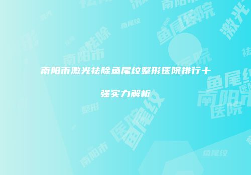 南阳市激光祛除鱼尾纹整形医院排行十强实力解析