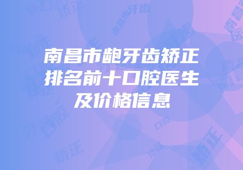 南昌市龅牙齿矫正排名前十口腔医生及价格信息