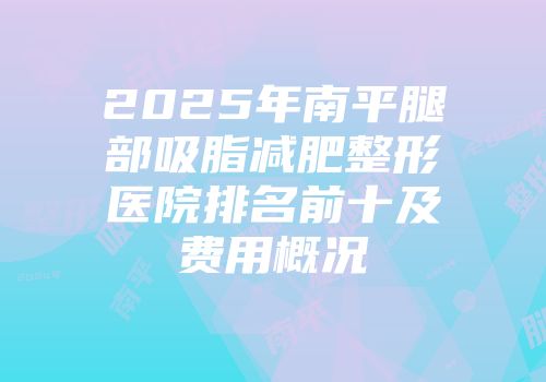 2025年南平腿部吸脂减肥整形医院排名前十及费用概况