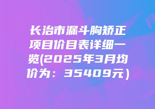 长治市漏斗胸矫正项目价目表详细一览(2025年3月均价为：35409元）