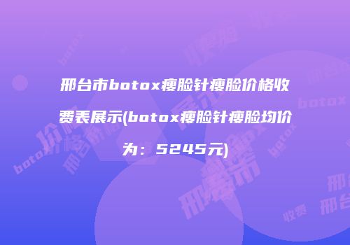 邢台市botox瘦脸针瘦脸价格收费表展示(botox瘦脸针瘦脸均价为：5245元)