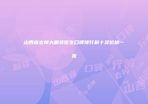 山西省去掉大眼袋医生口碑排行前十及价格一览