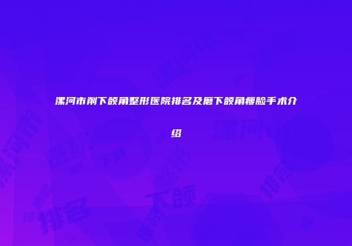漯河市削下颌角整形医院排名及磨下颌角瘦脸手术介绍