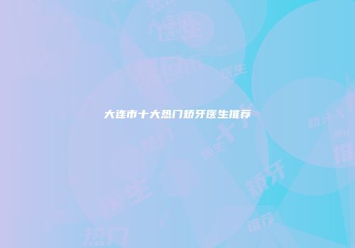 大连市十大热门矫牙医生推荐
