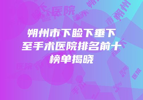 朔州市下睑下垂下至手术医院排名前十榜单揭晓