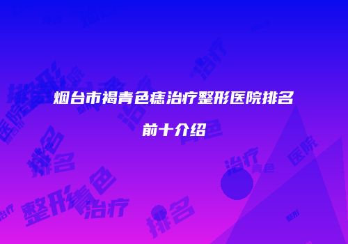 烟台市褐青色痣治疗整形医院排名前十介绍