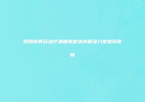 岳阳市西药治疗酒糟鼻症状详解及八家推荐医院