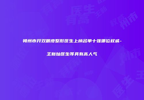 朔州市开双眼皮整形医生上榜名单十强哪位权威-王新灿医生等具有高人气
