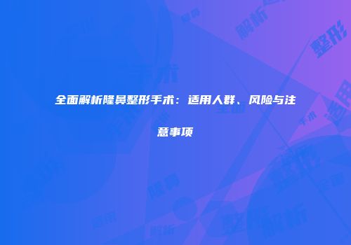 全面解析隆鼻整形手术：适用人群、风险与注意事项