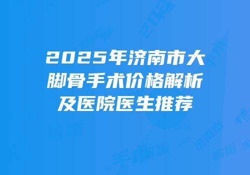 2025年济南市大脚骨手术价格解析及医院医生推荐