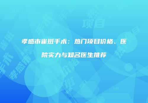 孝感市雀斑手术：热门项目价格、医院实力与知名医生推荐