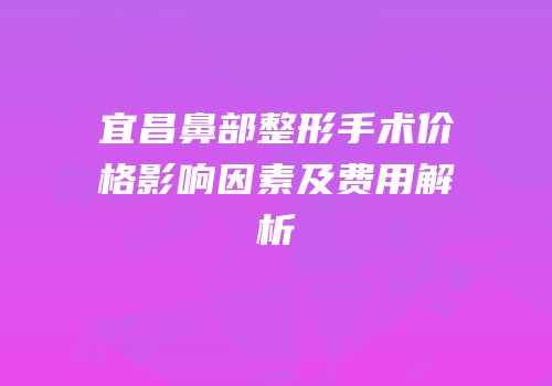 宜昌鼻部整形手术价格影响因素及费用解析