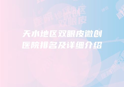 天水地区双眼皮微创医院排名及详细介绍