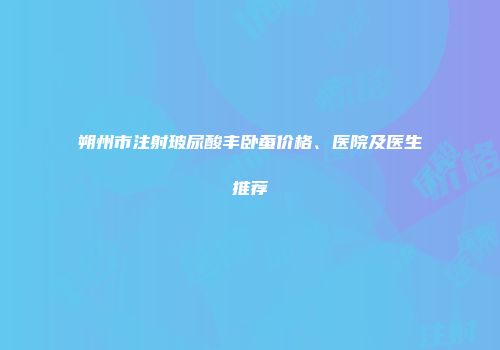 朔州市注射玻尿酸丰卧蚕价格、医院及医生推荐