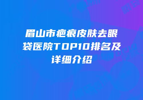 眉山市疤痕皮肤去眼袋医院TOP10排名及详细介绍