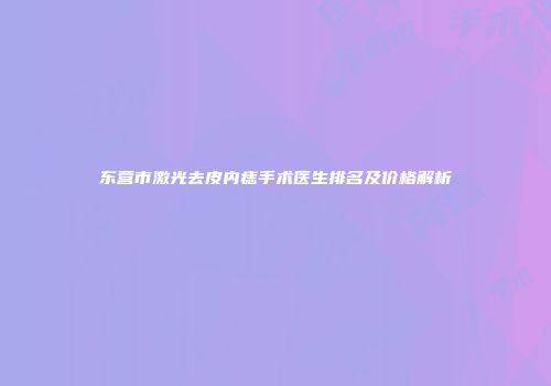 东营市激光去皮内痣手术医生排名及价格解析