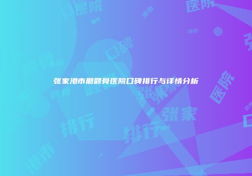 张家港市磨颧骨医院口碑排行与详情分析