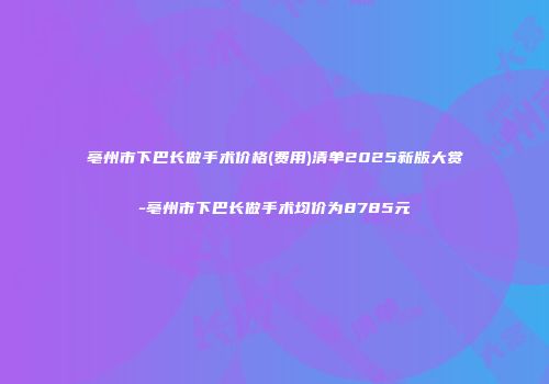 亳州市下巴长做手术价格(费用)清单2025新版大赏-亳州市下巴长做手术均价为8785元