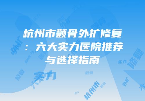 杭州市颧骨外扩修复：六大实力医院推荐与选择指南