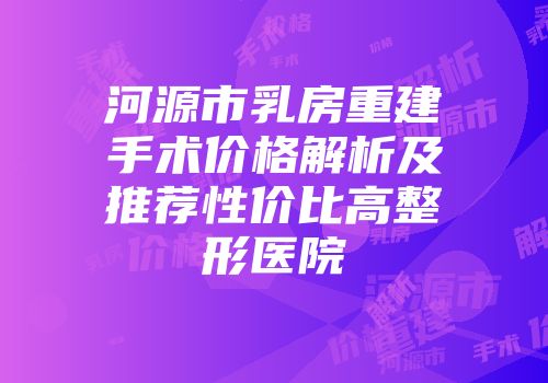 河源市乳房重建手术价格解析及推荐性价比高整形医院