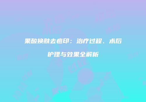 果酸换肤去痘印：治疗过程、术后护理与效果全解析