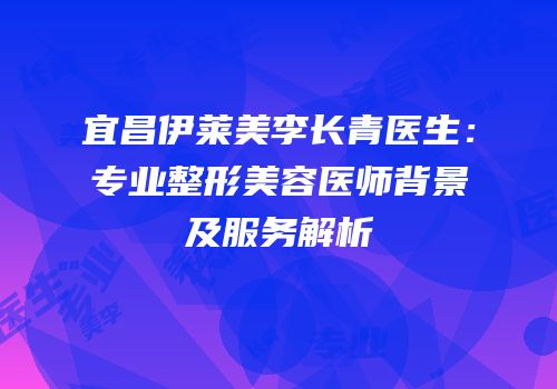 宜昌伊莱美李长青医生：专业整形美容医师背景及服务解析
