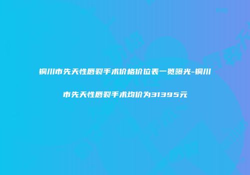 铜川市先天性唇裂手术价格价位表一览曝光-铜川市先天性唇裂手术均价为31395元