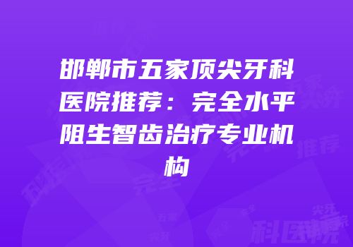 邯郸市五家顶尖牙科医院推荐：完全水平阻生智齿治疗专业机构