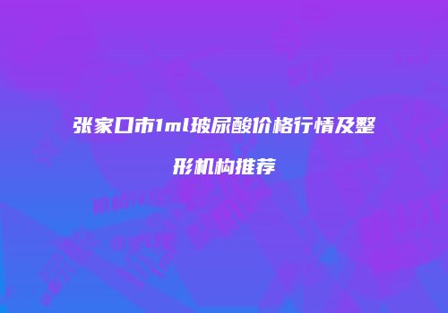 张家口市1ml玻尿酸价格行情及整形机构推荐