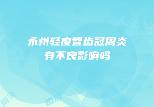 永州轻度智齿冠周炎有不良影响吗
