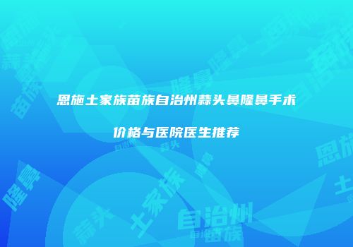 恩施土家族苗族自治州蒜头鼻隆鼻手术价格与医院医生推荐