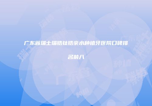 广东省瑞士瑞锆钛锆亲水种植牙医院口碑排名前八