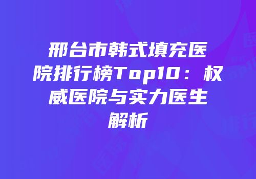 邢台市韩式填充医院排行榜Top10：权威医院与实力医生解析