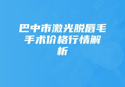 巴中市激光脱唇毛手术价格行情解析