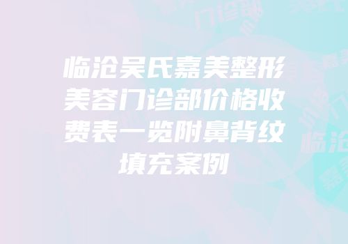 临沧吴氏嘉美整形美容门诊部价格收费表一览附鼻背纹填充案例