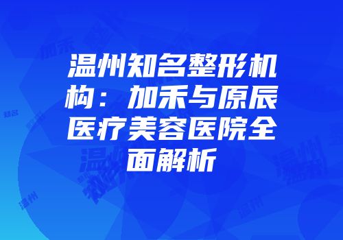 温州知名整形机构：加禾与原辰医疗美容医院全面解析