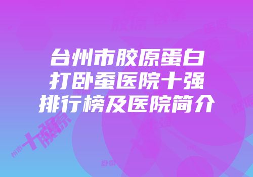 台州市胶原蛋白打卧蚕医院十强排行榜及医院简介