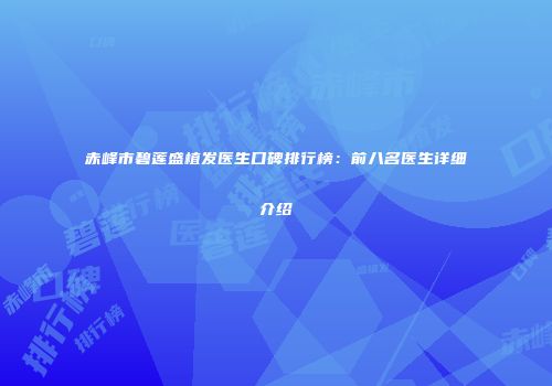 赤峰市碧莲盛植发医生口碑排行榜：前八名医生详细介绍