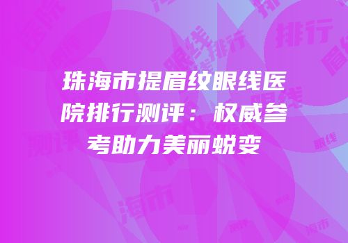 珠海市提眉纹眼线医院排行测评：权威参考助力美丽蜕变