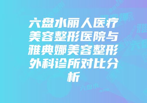 六盘水丽人医疗美容整形医院与雅典娜美容整形外科诊所对比分析