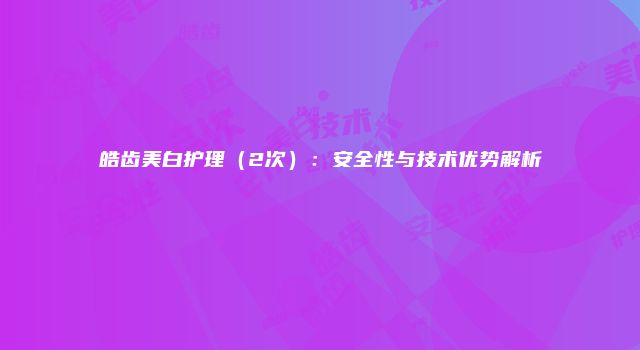 皓齿美白护理（2次）：安全性与技术优势解析