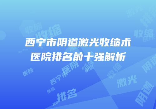 西宁市阴道激光收缩术医院排名前十强解析