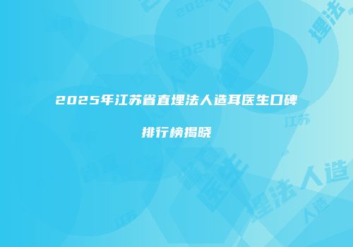 2025年江苏省直埋法人造耳医生口碑排行榜揭晓