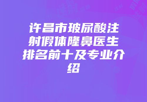 许昌市玻尿酸注射假体隆鼻医生排名前十及专业介绍