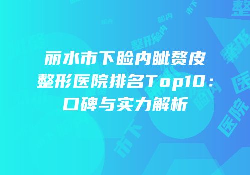 丽水市下睑内眦赘皮整形医院排名Top10：口碑与实力解析
