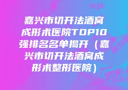 嘉兴市切开法酒窝成形术医院TOP10强排名名单揭开（嘉兴市切开法酒窝成形术整形医院）