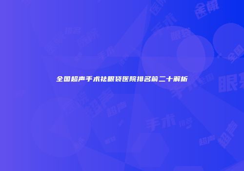 全国超声手术祛眼袋医院排名前二十解析