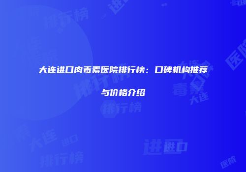大连进口肉毒素医院排行榜：口碑机构推荐与价格介绍