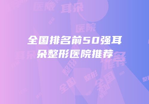 全国排名前50强耳朵整形医院推荐